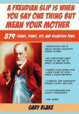 A Freudian Slip Is When You Say One Thing But Mean Your Mother: 879 Funny Funky Hip and Hilarious Puns by Gary Blake