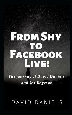 From Shy to Facebook Live!: The Journey of David Daniels and the Shyman by David Daniels