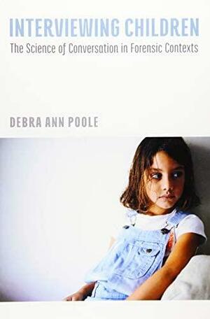 Interviewing Children: The Science of Conversation in Forensic Contexts by Debra A. Poole