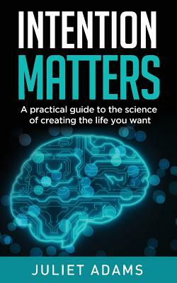 Intention Matters: The science of creating the life you want by Juliet Adams