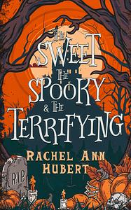 The Sweet, The Spooky, & The Terrifying by Rachel Ann Hubert