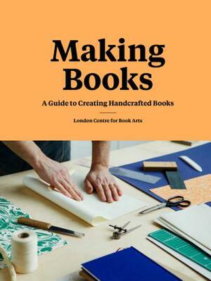 Making Books: A Guide to Creating Handcrafted Books (Creating Books, Bookmaking Book, DIY Introduction to Bookmaking) by London Centre for Book Arts