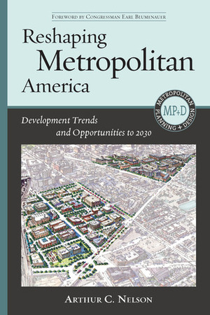 Reshaping Metropolitan America: Development Trends and Opportunities to 2030 by Arthur C. Nelson, Earl Blumenauer