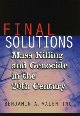 Final Solutions: Mass Killing and Genocide in the Twentieth Century by Benjamin a. Valentino