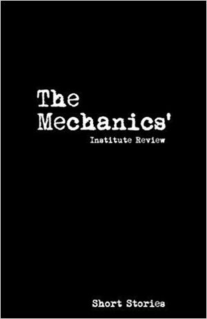 The Mechanics' Institute Review: Short Stories (The Mechanics' Institute Review, #14) by Rebecca Rouillard, Keith Jarrett, Bridget Westaway, Kate Ellis, Katie Winfield, Anna Pook, Jo Holloway, Reshma Ruia, Leila Segal, Ruth Ivo, Kev Pick, Paola Moretti, Tom Heaton, Elinor Johns, Charlie Fish, Gemma Weekes, Caroline Macaulay, Miranda Roszkowski, Alan Beard, Julia Bell, Stephanie Hutton, Madeline Cross, Jenn Ashworth, Tamara Pollock, Amy J. Kirkwood, Ellen Hardy, James Wise, Grace Jacobson, Katherine Vik, Sarah Alexander, Sogol Sur, Dane Buckley, Sue Tyley, Sarah Evans, Sarah Hegarty, Gilli Fryzer