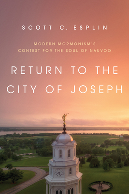Return to the City of Joseph: Modern Mormonism's Contest for the Soul of Nauvoo by Scott C. Esplin