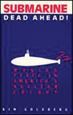 Submarine Dead Ahead!: Waging Peace in America's Nuclear Colony by Kim Goldberg