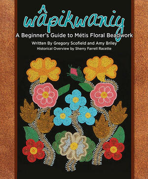 Waapikwaniy: A Beginner's Guide to Maetis Floral Beadwork by Gregory Scofield