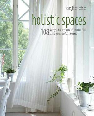 Holistic Spaces: 108 Ways to Create a Mindful and Peaceful Home by Anjie Cho