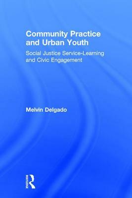 Community Practice and Urban Youth: Social Justice Service-Learning and Civic Engagement by Melvin Delgado