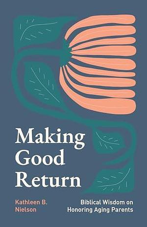 Making Good Return: Biblical Wisdom on Honoring Aging Parents by Kathleen B. Nielson, Kathleen B. Nielson