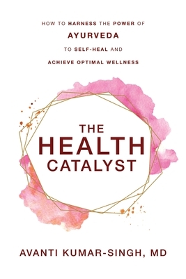 The Health Catalyst: How To Harness the Power of Ayurveda To Self-Heal and Achieve Optimal Wellness by Avanti Kumar-Singh