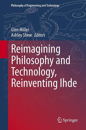 Reimagining Philosophy and Technology, Reinventing Ihde by Ashley Shew, Glen Miller