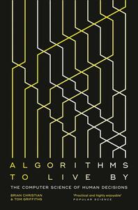 Algorithms to Live By: The Computer Science of Human Decisions by Tom Griffiths, Brian Christian