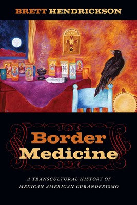 Border Medicine: A Transcultural History of Mexican American Curanderismo by Brett Hendrickson