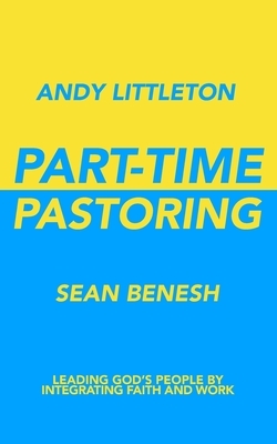 Part-Time Pastoring: Leading God's People by Integrating Faith and Work by Andy Littleton, Sean Benesh