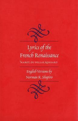 Lyrics of the French Renaissance: Marot, Du Bellay, Ronsard by Norman R. Shapiro