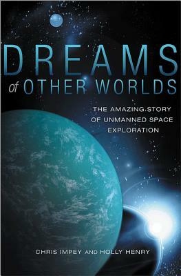 Dreams of Other Worlds: The Amazing Story of Unmanned Space Exploration by Holly Henry, Chris Impey