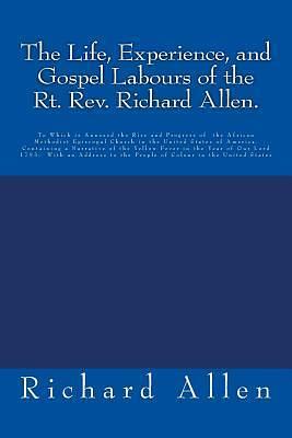 The Life, Experience, and Gospel Labours of the Rt. Rev. Richard Allen.: To Which is Annexed the Rise and Progress of the African Methodist Episcopal ... to the People of Colour in the United States by Richard Allen, Richard Allen