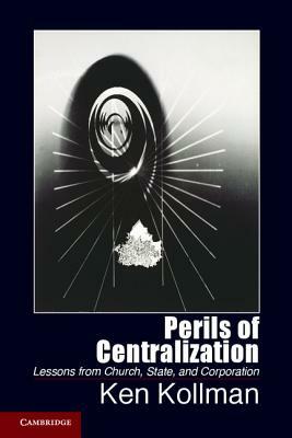 Perils of Centralization: Lessons from Church, State, and Corporation by Ken Kollman