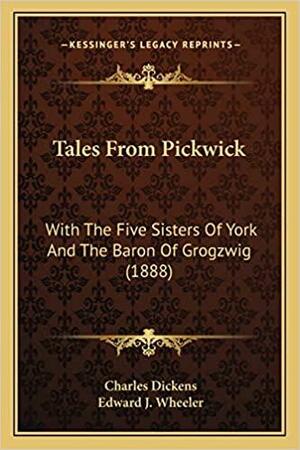 Tales From Pickwick: With The Five Sisters Of York And The Baron Of Grogzwig by Charles Dickens, Edward J. Wheeler