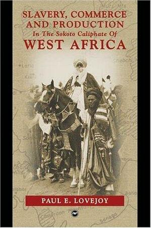 Slavery, Commerce And Production In The Sokoto Caliphate Of West Africa by Paul E. Lovejoy