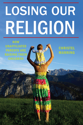 Losing Our Religion: How Unaffiliated Parents Are Raising Their Children by Christel J. Manning