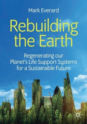 Rebuilding the Earth: Regenerating Our Planet's Life Support Systems for a Sustainable Future by Mark Everard