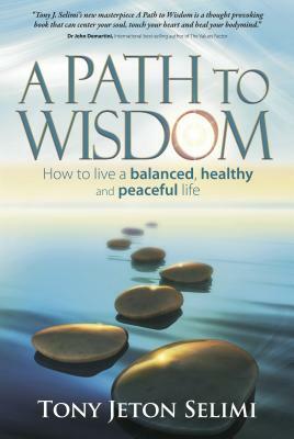 A Path to Wisdom - How to Live a Balanced, Healthy and Peaceful Life by Tony Jeton Selimi