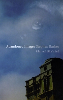 Abandoned Images: Film and Film's End by Stephen Barber