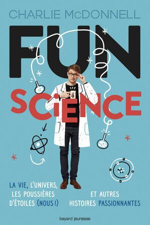 Fun science: la vie, l'Univers, les poussières d'étoiles (nous !) et autres histoires passionnantes by Charlie McDonnell