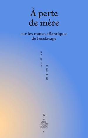 À perte de mère: Sur les routes atlantiques de l'esclavage by Maboula Soumahoro, Saidiya Hartman, Saidiya Hartman