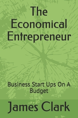 The Economical Entrepreneur: Business Start Ups On A Budget by James Clark