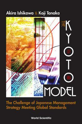 Kyoto Model, The: The Challenge of Japanese Management Strategy Meeting Global Standards by Akira Ishikawa, Koji Tanaka