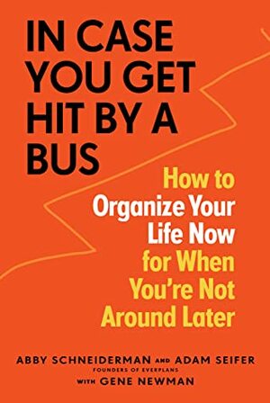 In Case You Get Hit by a Bus: How to Organize Your Life Now for When You're Not Around Later by Adam Seifer, Gene Newman, Abby Schneiderman