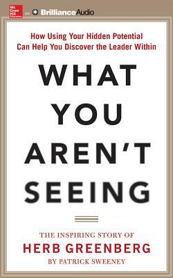 What You Aren't Seeing: How Using Your Hidden Potential Can Help You Discover the Leader Within, the Inspiring Story of Herb Greenberg by Patrick Sweeney