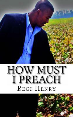 How must I Preach: How must i preach by Regi Henry