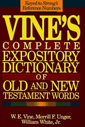 Vine's Complete Expository Dictionary of Old and New Testament Words: W.E. Vine ; Edited by Merrill F. Unger, William White, Jr by Merrill F. Unger, William M. White, W.E. Vine