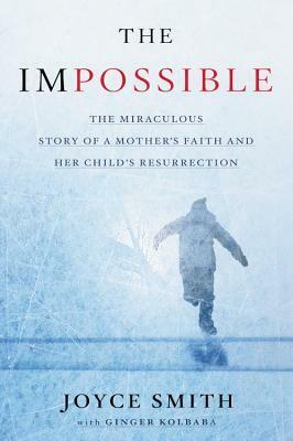 The Impossible: The Miraculous Story of a Mother's Faith and Her Child's Resurrection by Ginger Kolbaba, Joyce Smith