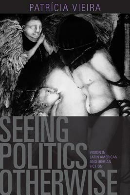 Seeing Politics Otherwise: Vision in Latin American and Iberian Fiction by Patricia Vieira