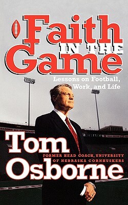 Faith in the Game: Lessons on Football, Work, and Life by Tom Osborne
