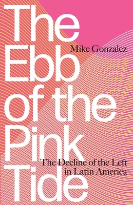 The Ebb of the Pink Tide: The Decline of the Left in Latin America by Mike Gonzalez