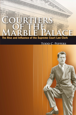 Courtiers of the Marble Palace: The Rise and Influence of the Supreme Court Law Clerk by Todd C. Peppers