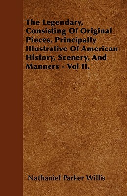 The Legendary, Consisting Of Original Pieces, Principally Illustrative Of American History, Scenery, And Manners - Vol II. by Nathaniel Parker Willis