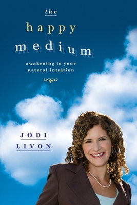 The Happy Medium: Awakening To Your Natural Intuition by Jodi Livon