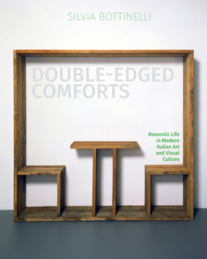 Double-Edged Comforts: Domestic Life in Modern Italian Art and Visual Culture by Silvia Bottinelli