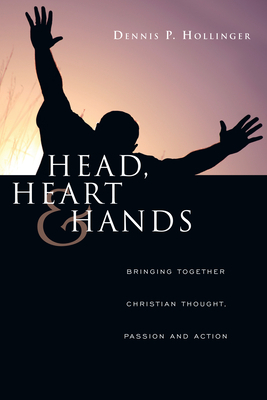 Head, Heart and Hands: Bringing Together Christian Thought, Passion and Action by Dennis P. Hollinger
