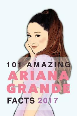 Ariana Grande: 101 Amazing Ariana Grande Facts 2017: With Ariana Grande Photos, Quotes & More by Jamie Anderson