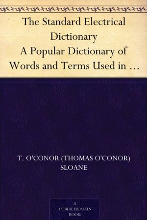 The Standard Electrical Dictionary A Popular Dictionary of Words and Terms Used in the Practice of Electrical Engineering by Thomas O'Conor Sloane