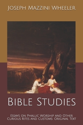 Bible Studies: Essays on Phallic Worship and Other Curious Rites and Customs: Original Text by Joseph Mazzini Wheeler
